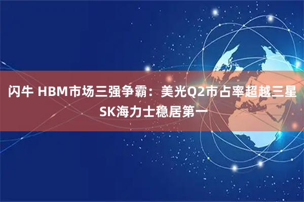 闪牛 HBM市场三强争霸：美光Q2市占率超越三星 SK海力士稳居第一