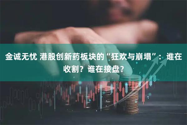 金诚无忧 港股创新药板块的“狂欢与崩塌”：谁在收割？谁在接盘？