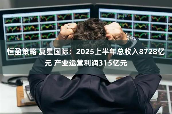恒盈策略 复星国际：2025上半年总收入8728亿元 产业运营利润315亿元