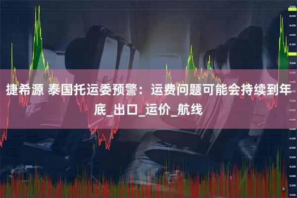 捷希源 泰国托运委预警：运费问题可能会持续到年底_出口_运价_航线