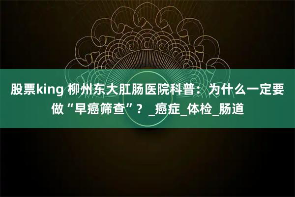 股票king 柳州东大肛肠医院科普：为什么一定要做“早癌筛查”？_癌症_体检_肠道