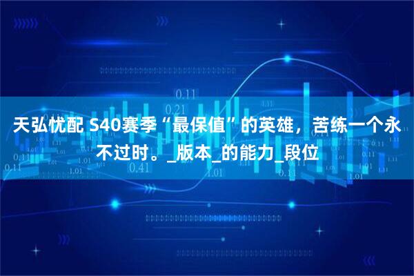 天弘忧配 S40赛季“最保值”的英雄，苦练一个永不过时。_版本_的能力_段位
