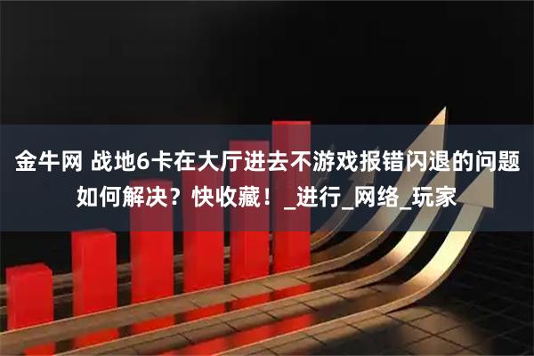 金牛网 战地6卡在大厅进去不游戏报错闪退的问题如何解决？快收藏！_进行_网络_玩家