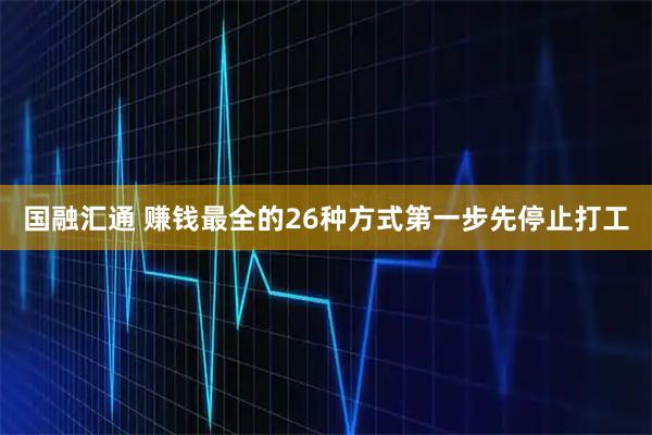 国融汇通 赚钱最全的26种方式第一步先停止打工