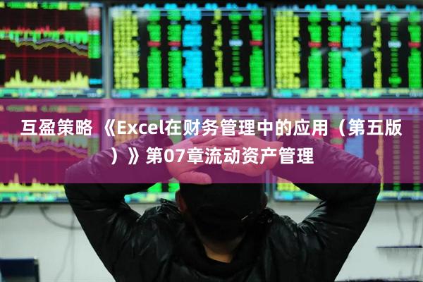 互盈策略 《Excel在财务管理中的应用（第五版）》第07章流动资产管理