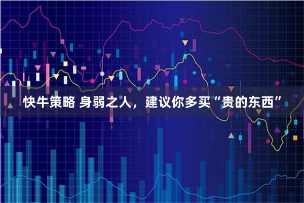 快牛策略 身弱之人，建议你多买“贵的东西”