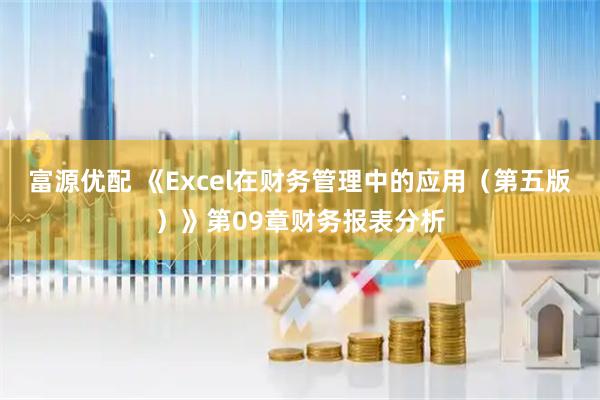 富源优配 《Excel在财务管理中的应用（第五版）》第09章财务报表分析