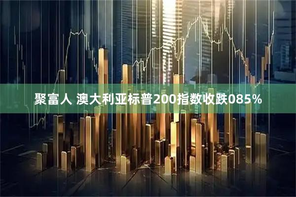 聚富人 澳大利亚标普200指数收跌085%