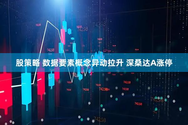 股策略 数据要素概念异动拉升 深桑达A涨停