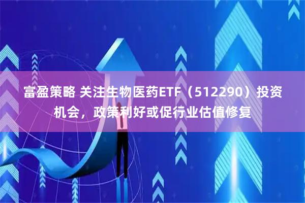 富盈策略 关注生物医药ETF(512290)投资机会,政策利好或促行业估值修复