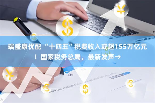 端盛康优配 “十四五”税费收入或超155万亿元！国家税务总局，最新发声→