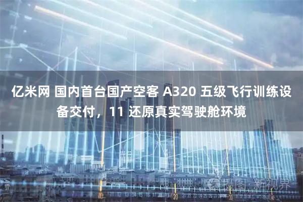 亿米网 国内首台国产空客 A320 五级飞行训练设备交付，11 还原真实驾驶舱环境