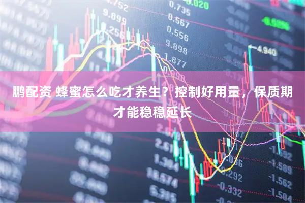 鹏配资 蜂蜜怎么吃才养生？控制好用量，保质期才能稳稳延长