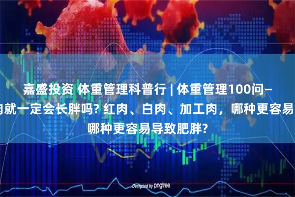 嘉盛投资 体重管理科普行 | 体重管理100问——儿童吃肉就一定会长胖吗? 红肉、白肉、加工肉，哪种更容易导致肥胖?