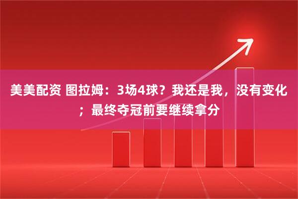 美美配资 图拉姆：3场4球？我还是我，没有变化；最终夺冠前要继续拿分