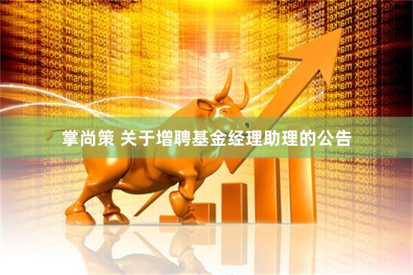 掌尚策 关于增聘基金经理助理的公告