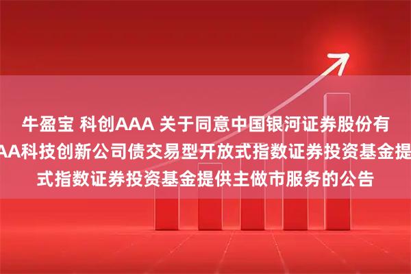 牛盈宝 科创AAA 关于同意中国银河证券股份有限公司为华夏中证AAA科技创新公司债交易型开放式指数证券投资基金提供主做市服务的公告
