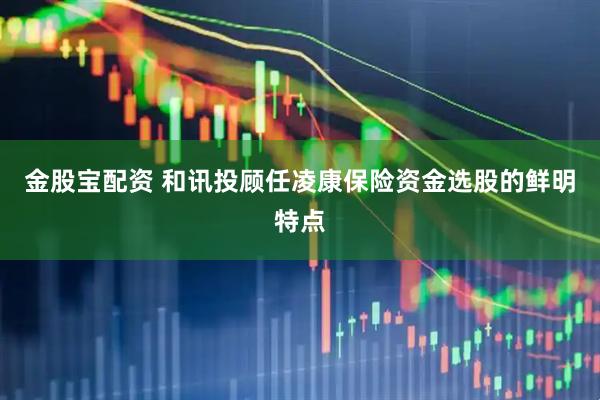 金股宝配资 和讯投顾任凌康保险资金选股的鲜明特点