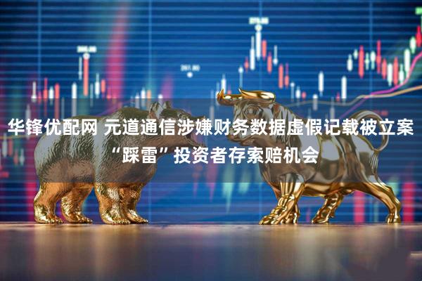 华锋优配网 元道通信涉嫌财务数据虚假记载被立案 “踩雷”投资者存索赔机会