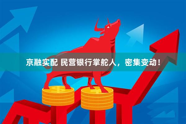京融实配 民营银行掌舵人，密集变动！