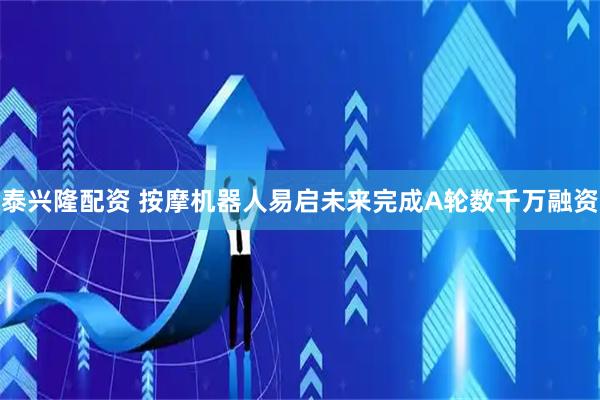 泰兴隆配资 按摩机器人易启未来完成A轮数千万融资