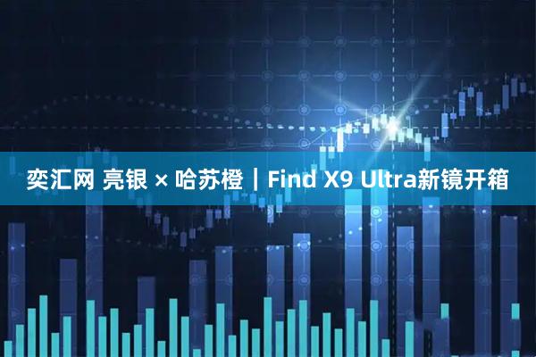 奕汇网 亮银 × 哈苏橙｜Find X9 Ultra新镜开箱