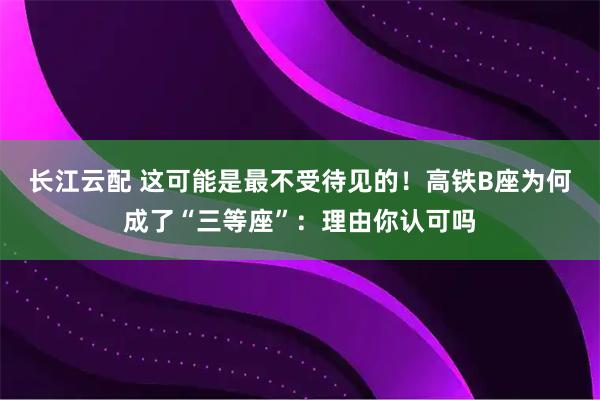 长江云配 这可能是最不受待见的！高铁B座为何成了“三等座”：理由你认可吗