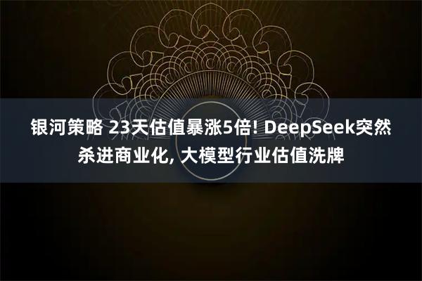 银河策略 23天估值暴涨5倍! DeepSeek突然杀进商业化, 大模型行业估值洗牌