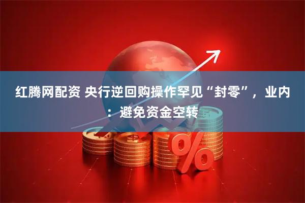 红腾网配资 央行逆回购操作罕见“封零”，业内：避免资金空转
