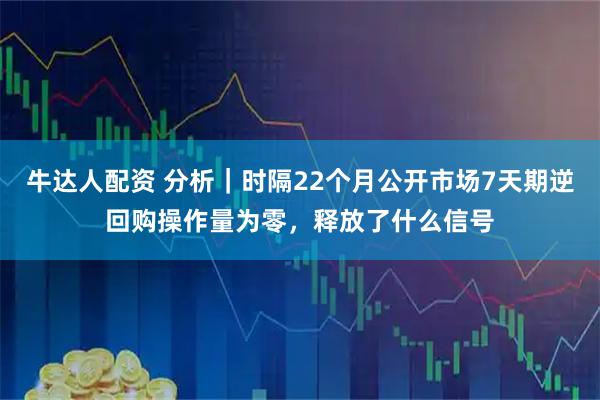 牛达人配资 分析|时隔22个月公开市场7天期逆回购操作量为零,释放了什么信号