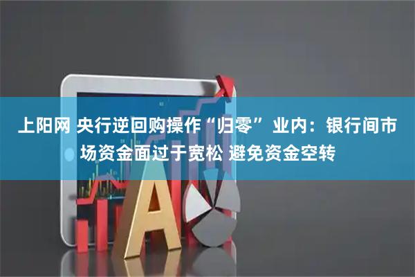 上阳网 央行逆回购操作“归零” 业内：银行间市场资金面过于宽松 避免资金空转