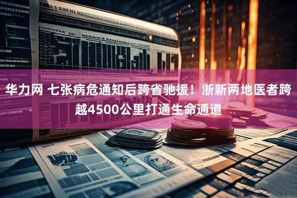 华力网 七张病危通知后跨省驰援!浙新两地医者跨越4500公里打通生命通道