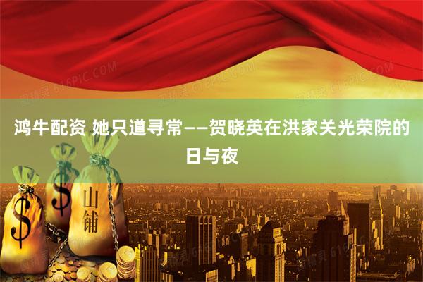 鸿牛配资 她只道寻常——贺晓英在洪家关光荣院的日与夜