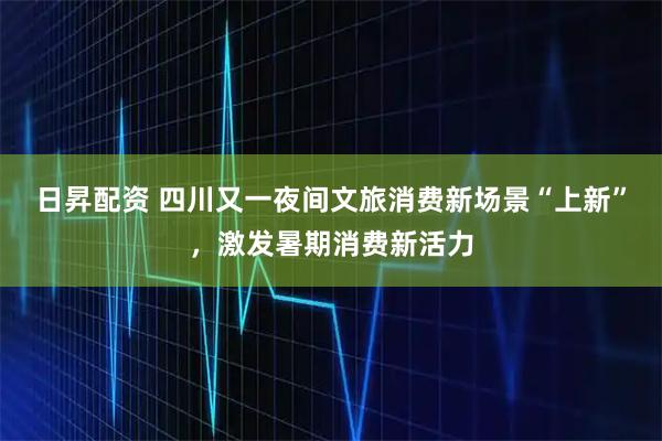 日昇配资 四川又一夜间文旅消费新场景“上新”,激发暑期消费新活力