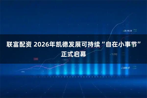 联富配资 2026年凯德发展可持续“自在小事节”正式启幕