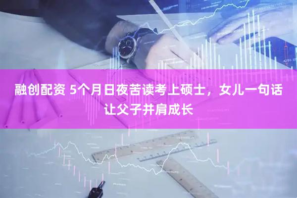 融创配资 5个月日夜苦读考上硕士，女儿一句话让父子并肩成长