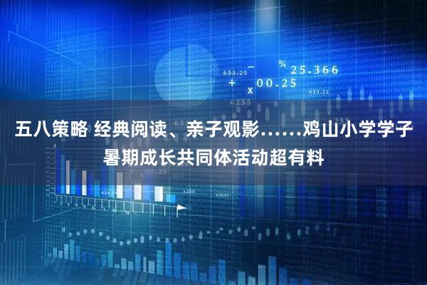 五八策略 经典阅读、亲子观影……鸡山小学学子暑期成长共同体活动超有料