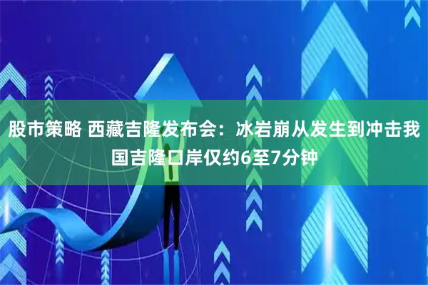 股市策略 西藏吉隆发布会：冰岩崩从发生到冲击我国吉隆口岸仅约6至7分钟